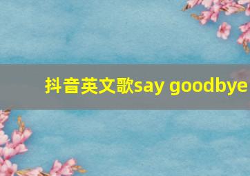 抖音英文歌say goodbye